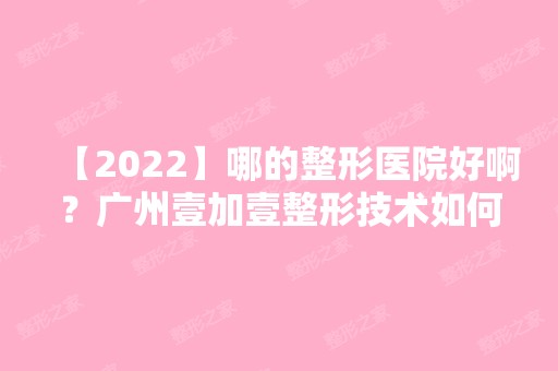 【2024】哪的整形医院好啊？广州壹加壹整形技术如何？