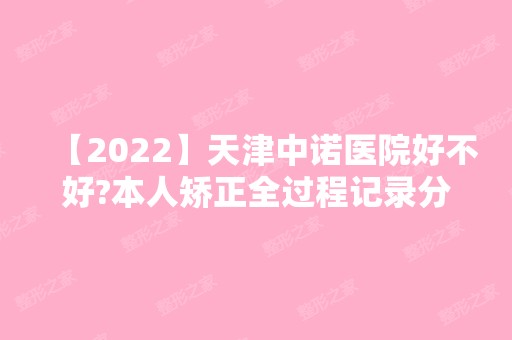 【2024】天津中诺医院好不好?本人矫正全过程记录分享!