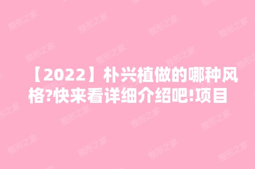 【2024】朴兴植做的哪种风格?快来看详细介绍吧!项目收费情况又是如何?