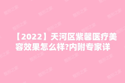 【2024】天河区紫馨医疗美容效果怎么样?内附专家详细信息，收费详情如下