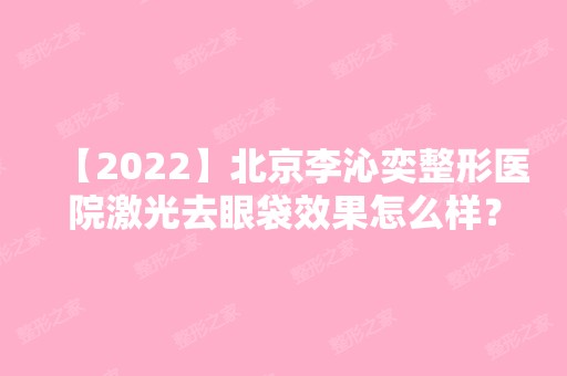 【2024】北京李沁奕整形医院激光去眼袋效果怎么样？术后注意什么