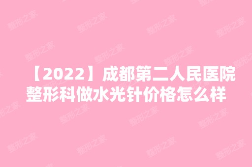 【2024】成都第二人民医院整形科做水光针价格怎么样？附整形案例和项目价格表