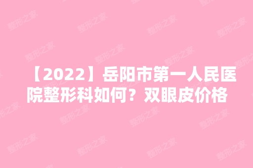 【2024】岳阳市第一人民医院整形科如何？双眼皮价格贵吗？