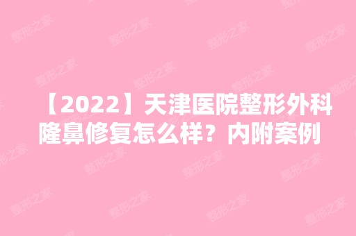 【2024】天津医院整形外科隆鼻修复怎么样？内附案例分享~