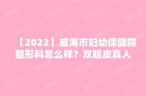 【2024】威海市妇幼保健院整形科怎么样？双眼皮真人案例分享