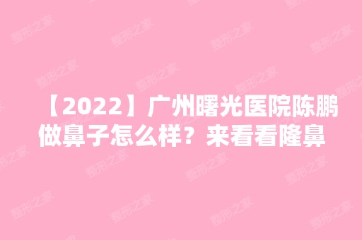 【2024】广州曙光医院陈鹏做鼻子怎么样？来看看隆鼻案例~恢复护理心得