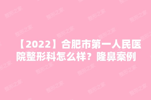 【2024】合肥市第一人民医院整形科怎么样？隆鼻案例加价格表