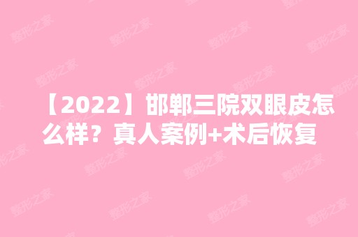 【2024】邯郸三院双眼皮怎么样？真人案例+术后恢复过程一览