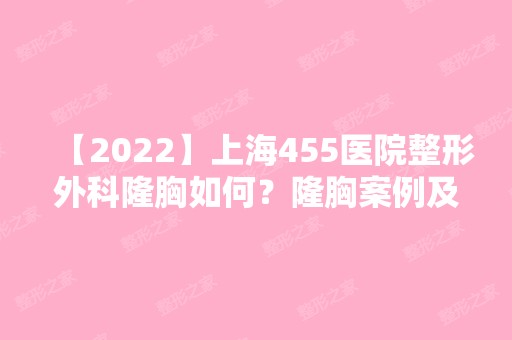 【2024】上海455医院整形外科隆胸如何？隆胸案例及价格表一览