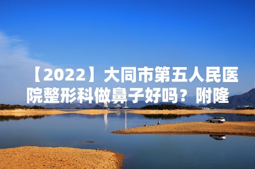 【2024】大同市第五人民医院整形科做鼻子好吗？附隆鼻手术案例~