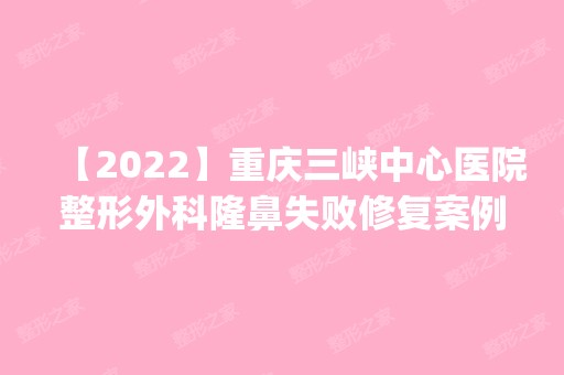 【2024】重庆三峡中心医院整形外科隆鼻失败修复案例_鼻修复案例_评价