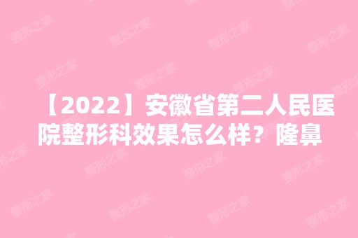 【2024】安徽省第二人民医院整形科效果怎么样？隆鼻贵不贵？附案例分享