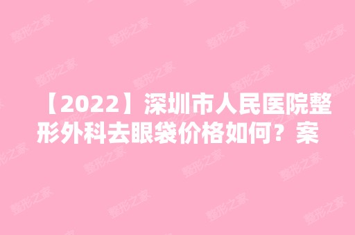 【2024】深圳市人民医院整形外科去眼袋价格如何？案例+价格表分享