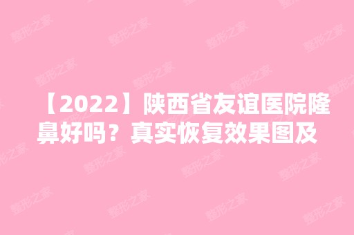 【2024】陕西省友谊医院隆鼻好吗？真实恢复效果图及经验分享