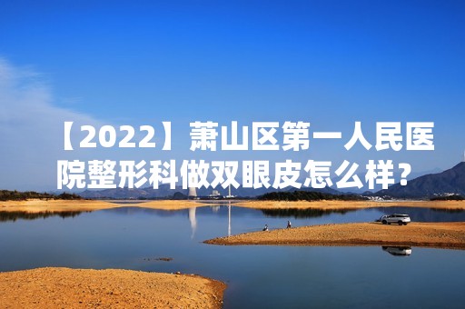 【2024】萧山区第一人民医院整形科做双眼皮怎么样？案例分享+价格表~