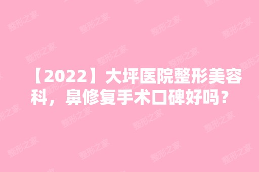 【2024】大坪医院整形美容科，鼻修复手术口碑好吗？案例及价格