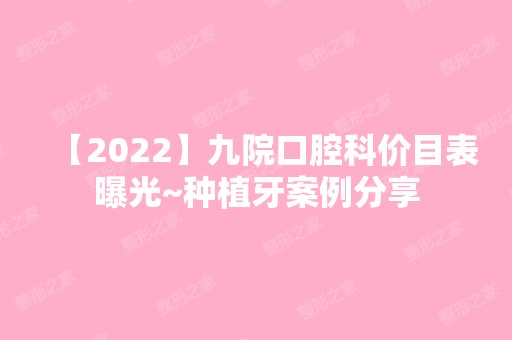 【2024】九院口腔科价目表曝光~种植牙案例分享