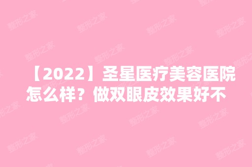 【2024】圣星医疗美容医院怎么样？做双眼皮效果好不好？