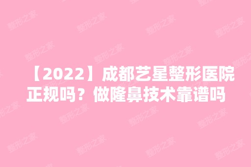 【2024】成都艺星整形医院正规吗？做隆鼻技术靠谱吗？