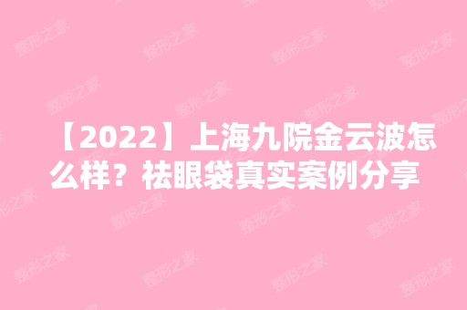 【2024】上海九院金云波怎么样？祛眼袋真实案例分享