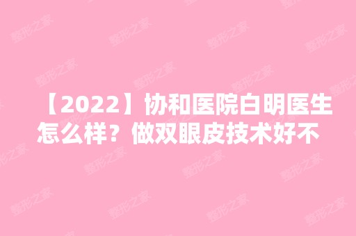 【2024】协和医院白明医生怎么样？做双眼皮技术好不好？