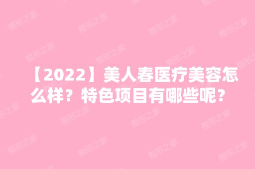 【2024】美人春医疗美容怎么样？特色项目有哪些呢？