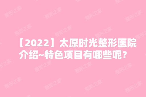 【2024】太原时光整形医院介绍~特色项目有哪些呢？