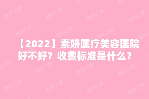 【2024】素妍医疗美容医院好不好？收费标准是什么？