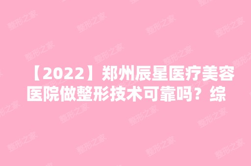 【2024】郑州辰星医疗美容医院做整形技术可靠吗？综合实力如何？