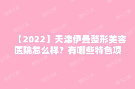 【2024】天津伊曼整形美容医院怎么样？有哪些特色项目呢？