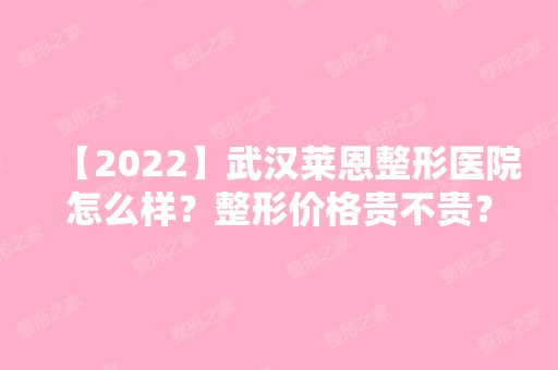 【2024】武汉莱恩整形医院怎么样？整形价格贵不贵？