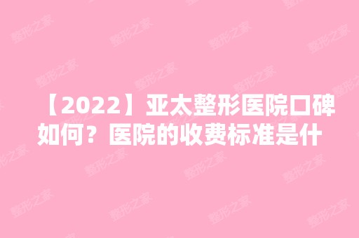 【2024】亚太整形医院口碑如何？医院的收费标准是什么呢