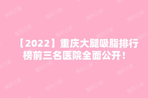 【2024】重庆大腿吸脂排行榜前三名医院全面公开！