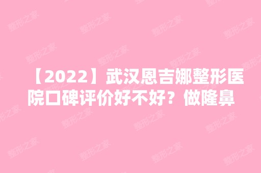 【2024】武汉恩吉娜整形医院口碑评价好不好？做隆鼻效果如何？