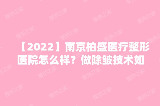 【2024】南京柏盛医疗整形医院怎么样？做除皱技术如何？