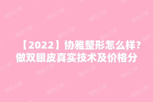 【2024】协雅整形怎么样？做双眼皮真实技术及价格分享~