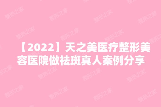 【2024】天之美医疗整形美容医院做祛斑真人案例分享~价格表