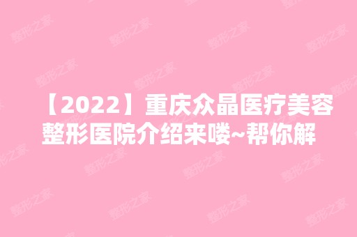 【2024】重庆众晶医疗美容整形医院介绍来喽~帮你解决整形难题