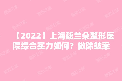 【2024】上海馥兰朵整形医院综合实力如何？做除皱案例图来袭