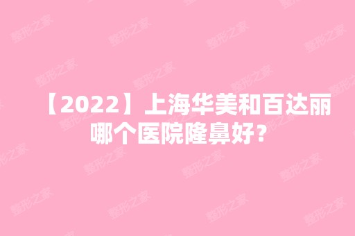 【2024】上海华美和百达丽哪个医院隆鼻好？