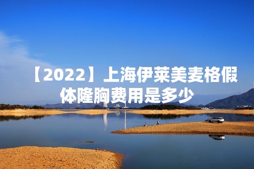 【2024】上海伊莱美麦格假体隆胸费用是多少