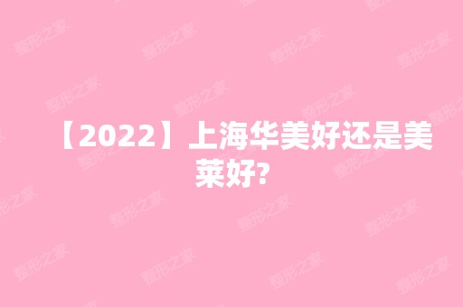 【2024】上海华美好还是美莱好?