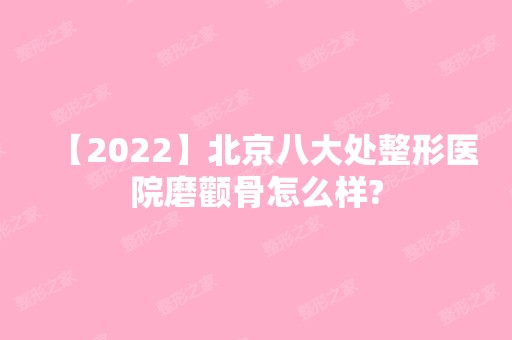 【2024】北京八大处整形医院磨颧骨怎么样?