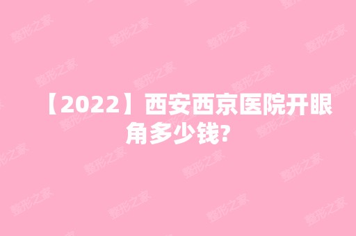 【2024】西安西京医院开眼角多少钱?