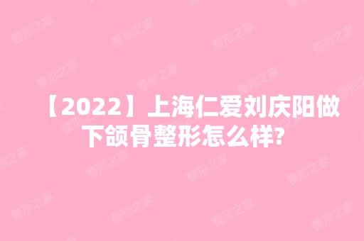 【2024】上海仁爱刘庆阳做下颌骨整形怎么样?