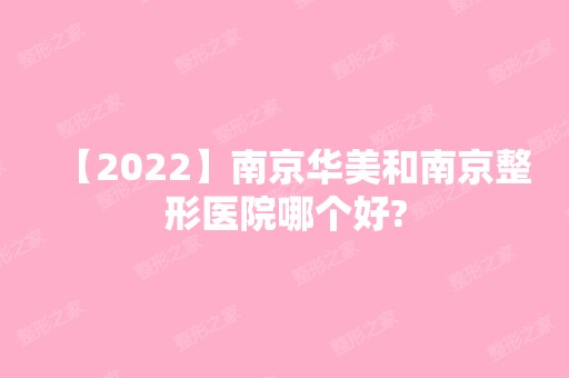 【2024】南京华美和南京整形医院哪个好?