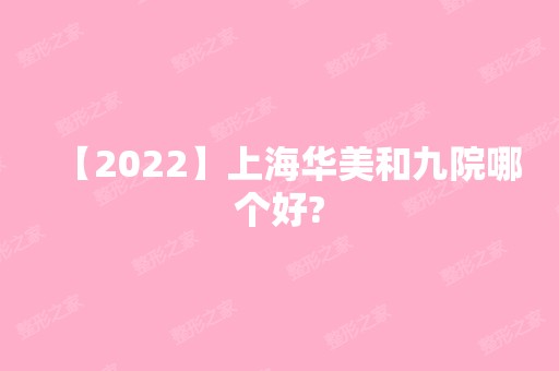 【2024】上海华美和九院哪个好?