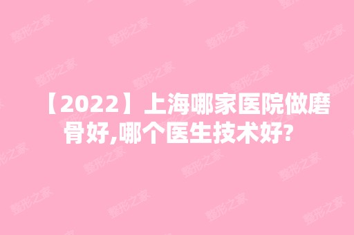 【2024】上海哪家医院做磨骨好,哪个医生技术好?