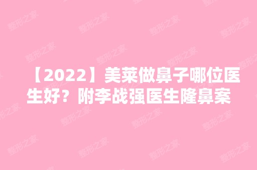 【2024】美莱做鼻子哪位医生好？附李战强医生隆鼻案例