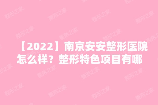 【2024】南京安安整形医院怎么样？整形特色项目有哪些？